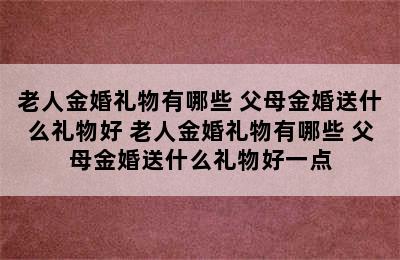 老人金婚礼物有哪些 父母金婚送什么礼物好 老人金婚礼物有哪些 父母金婚送什么礼物好一点